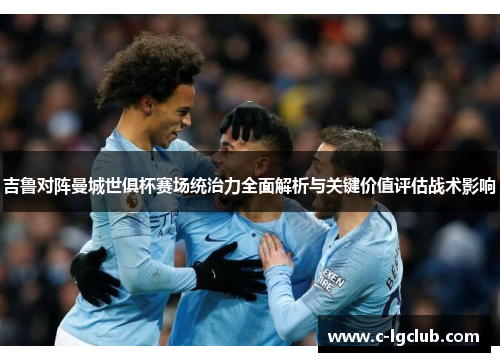 吉鲁对阵曼城世俱杯赛场统治力全面解析与关键价值评估战术影响