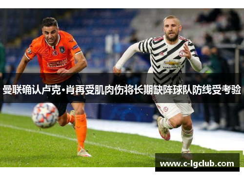 曼联确认卢克·肖再受肌肉伤将长期缺阵球队防线受考验